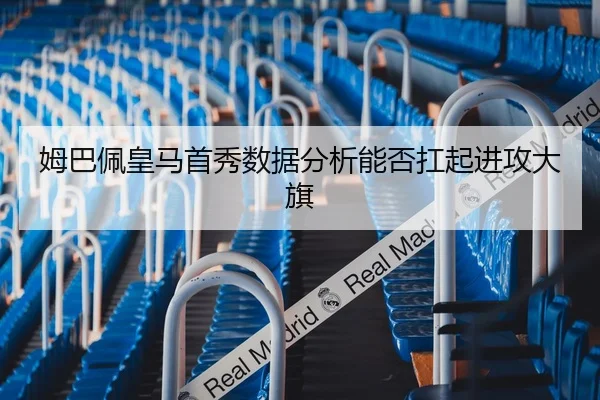 姆巴佩皇马首秀数据分析能否扛起进攻大旗